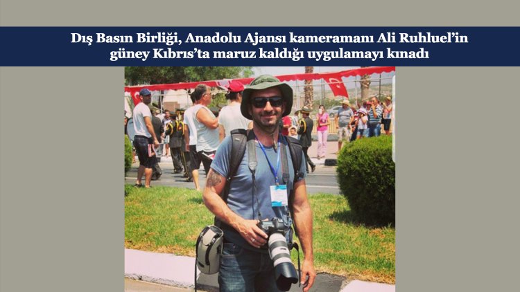 Dış Basın Birliği, AA kameramanı Ali Ruhluel’in güney Kıbrıs’ta maruz kaldığı uygulamayı kınadı