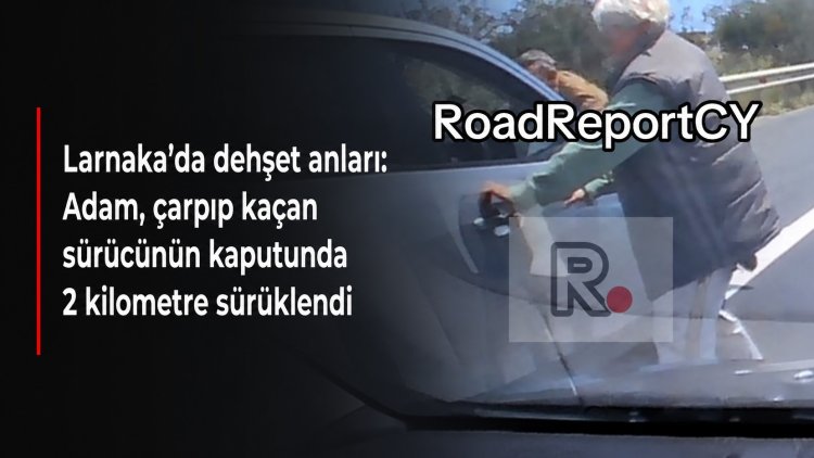 Larnaka’da dehşet anları: Adam, çarpıp kaçan sürücünün kaputunda 2 kilometre sürüklendi