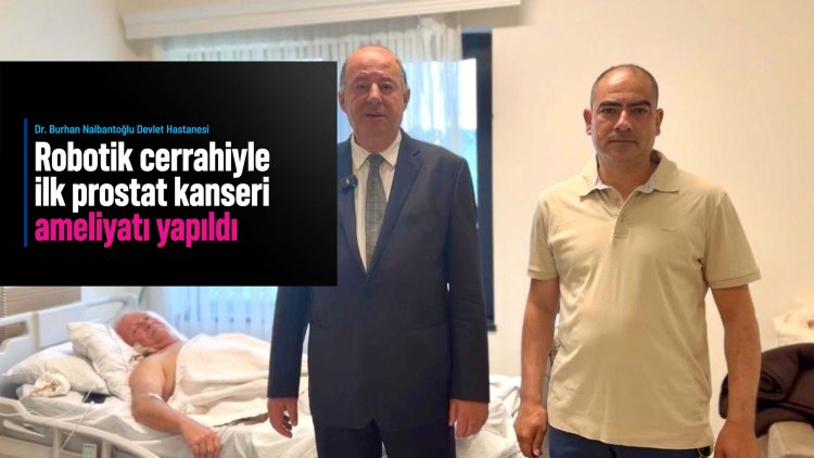 Dr. Burhan Nalbantoğlu Devlet Hastanesi’nde robotik cerrahiyle ilk prostat kanseri ameliyatı yapıldı