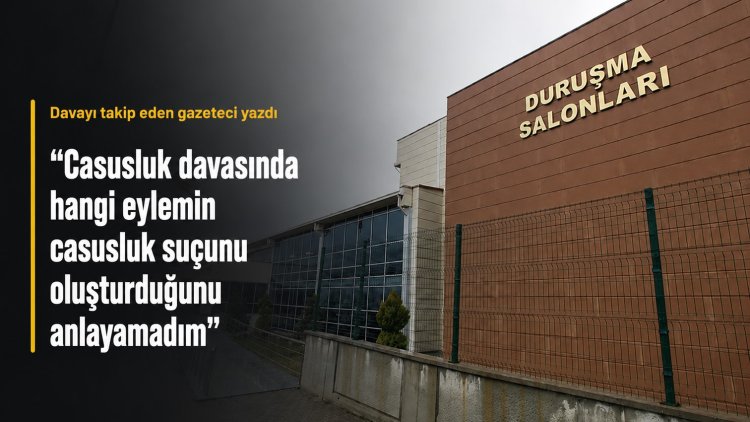 'Casusluk davasında hangi eylemin casusluk suçunu oluşturduğunu anlayamadım'