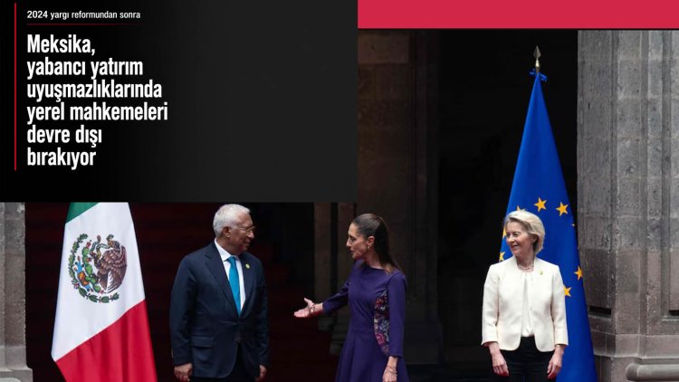 Meksika, yabancı yatırım uyuşmazlıklarında yerel mahkemeleri devre dışı bırakıyor