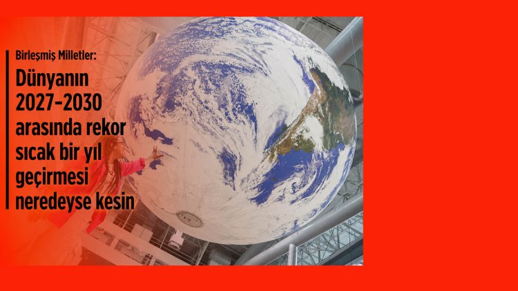 Birleşmiş Milletler: Dünyanın 2027-2030 arasında rekor sıcak bir yıl geçirmesi neredeyse kesin 