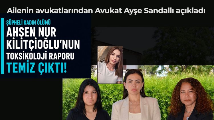 Avukat Ayşe Sandallı: Ahsen Nur Kilitçioğlu'nun toksikoloji raporu temiz çıktı