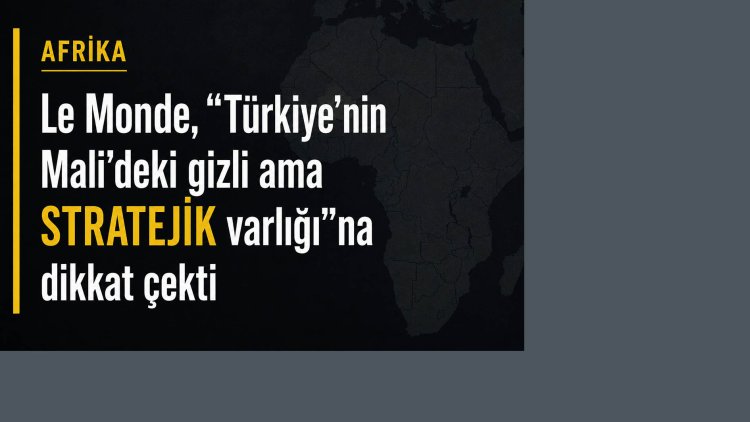 Le Monde, 'Türkiye’nin Mali’deki gizli ama stratejik varlığı'na dikkat çekti