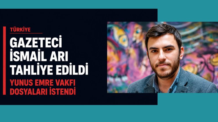 Türkiye: Gazeteci İsmail Arı tahliye edildi; Mahkeme Yunus Emre Vakfı dosyalarını istedi