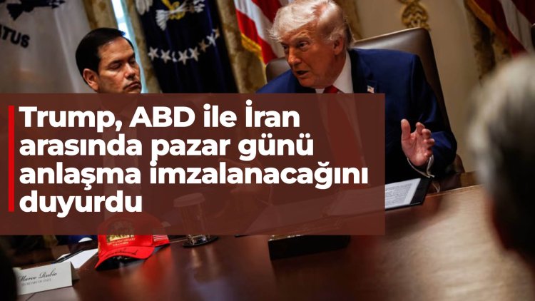 Trump, ABD ile İran arasında pazar günü anlaşma imzalanacağını duyurdu