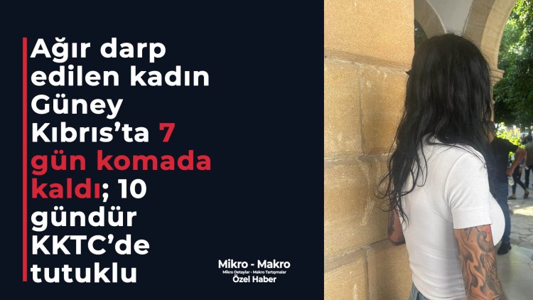 Ağır darp edilen kadın Güney Kıbrıs’ta 7 gün komada kaldı; 10 gündür KKTC’de tutuklu
