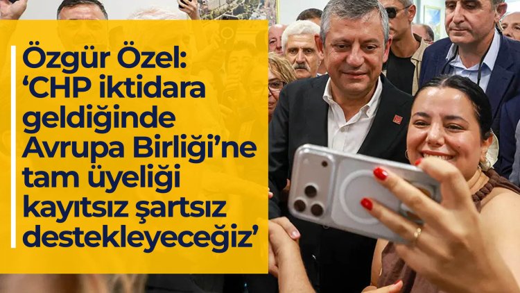 Özel: ‘CHP iktidara geldiğinde Avrupa Birliği’ne tam üyeliği kayıtsız şartsız destekleyeceğiz’