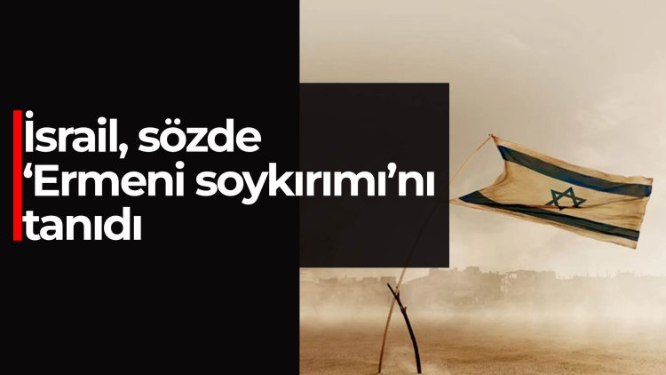 İsrail, sözde ‘Ermeni soykırımı’nı tanıdı
