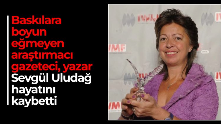 Baskılara boyun eğmeyen araştırmacı gazeteci ve yazar Sevgül Uludağ hayatını kaybetti
