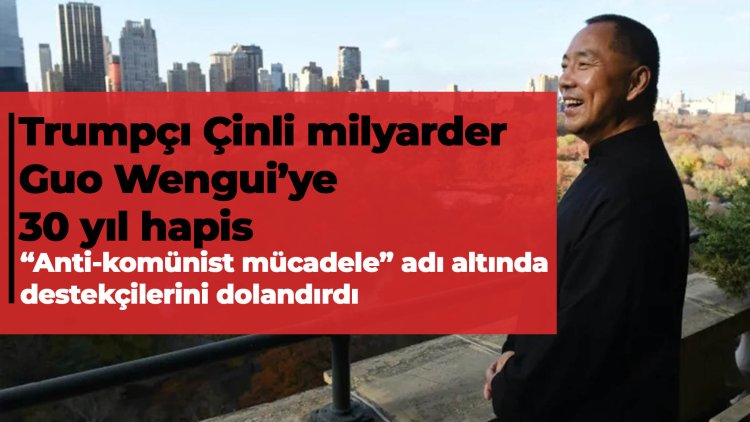 Trumpçı eski Çinli milyarder Guo Wengui’ye 30 yıl hapis