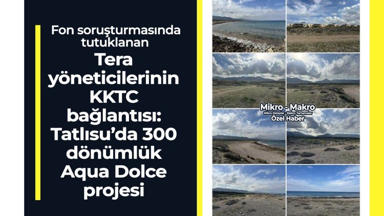 Tutuklanan Tera yöneticilerinin KKTC bağlantısı: Tatlısu’da 300 dönümlük Aqua Dolce projesi