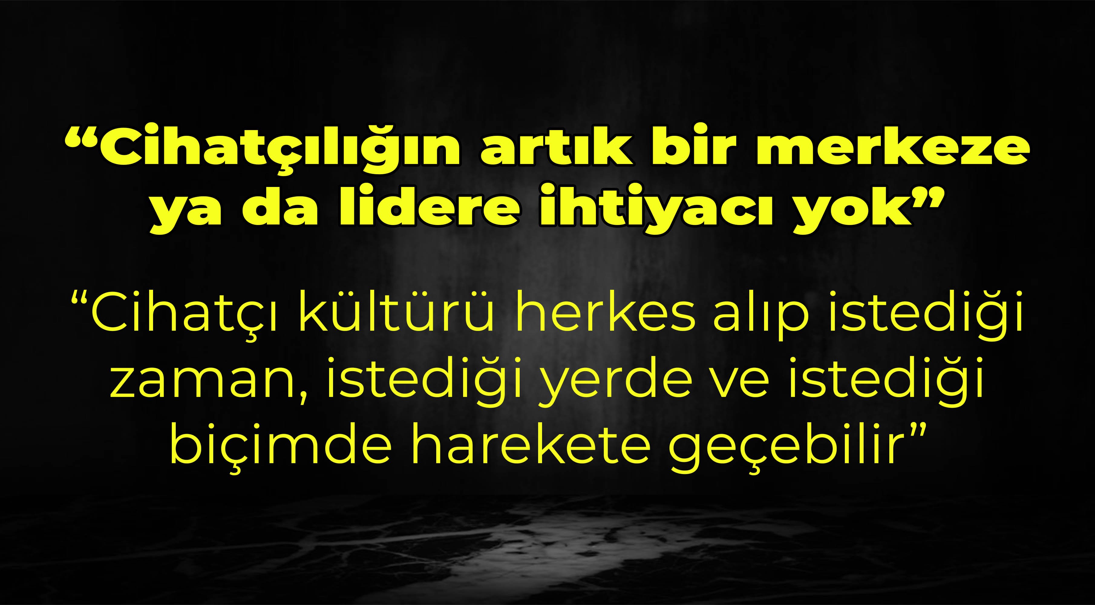 ‘Cihatçılığın artık bir merkeze ya da lidere ihtiyacı yok’