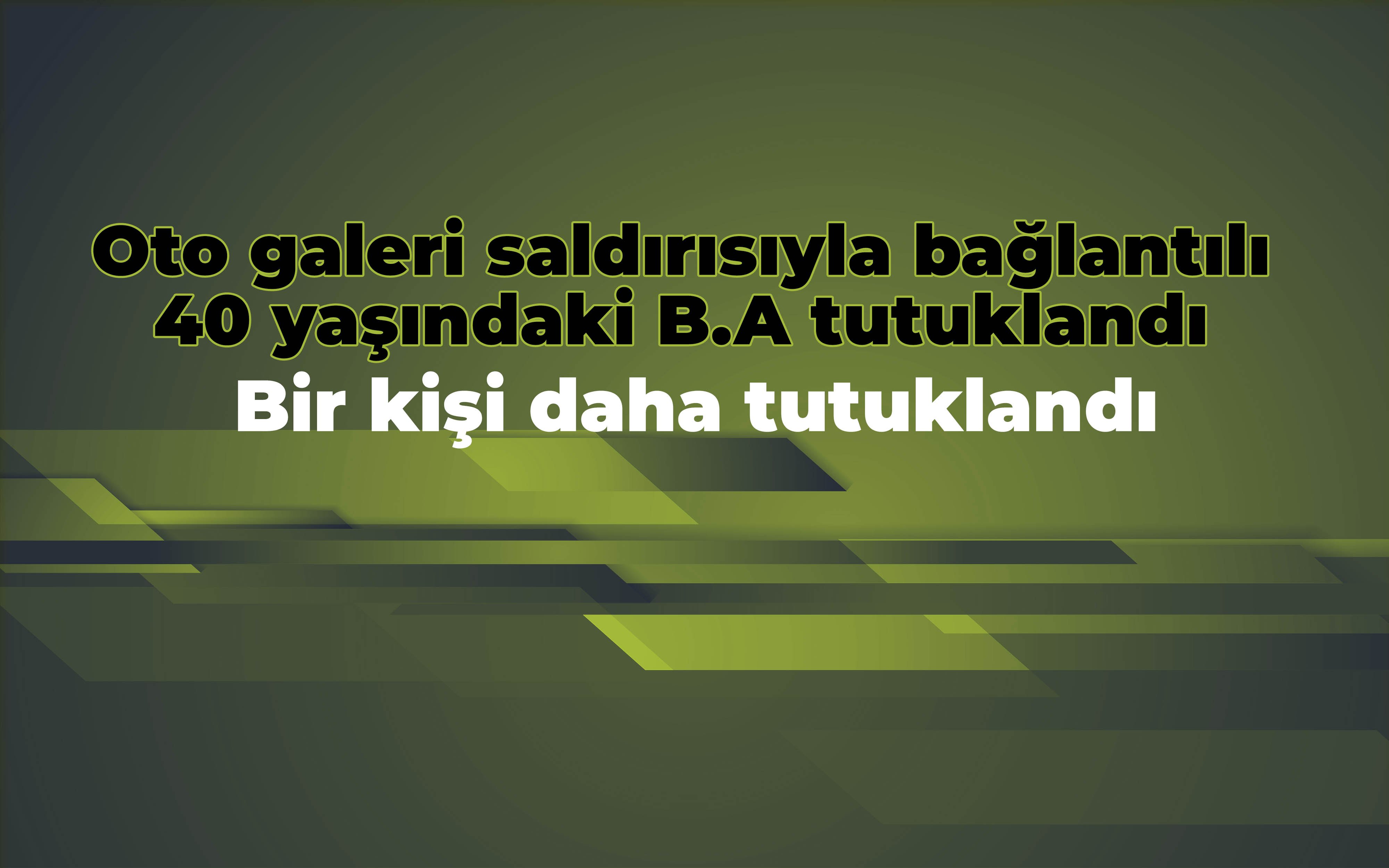 Oto galeri saldırısıyla bağlantılı 40 yaşındaki B.A. tutuklandı