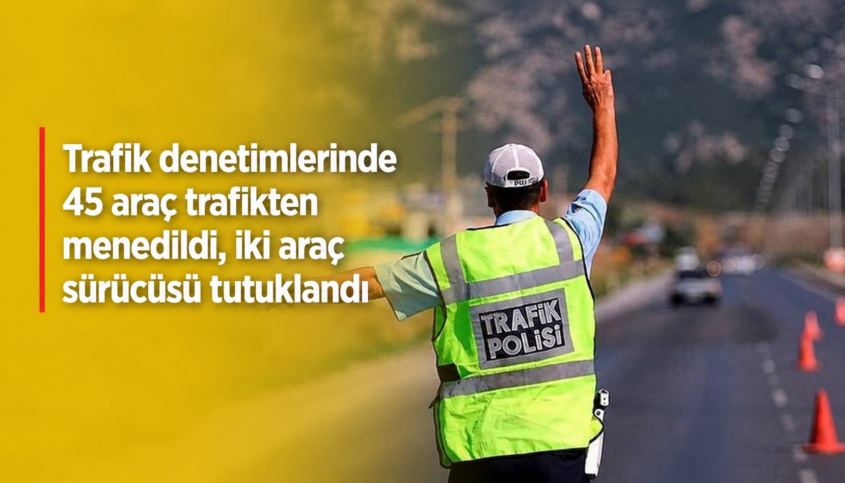 Trafik denetimlerinde 45 araç trafikten menedildi, iki araç sürücüsü tutuklandı